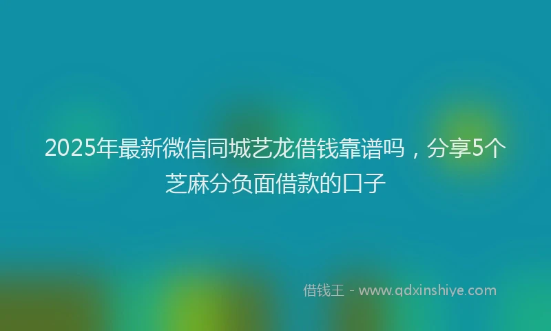 2025年最新微信同城艺龙借钱靠谱吗，分享5个芝麻分负面借款的口子