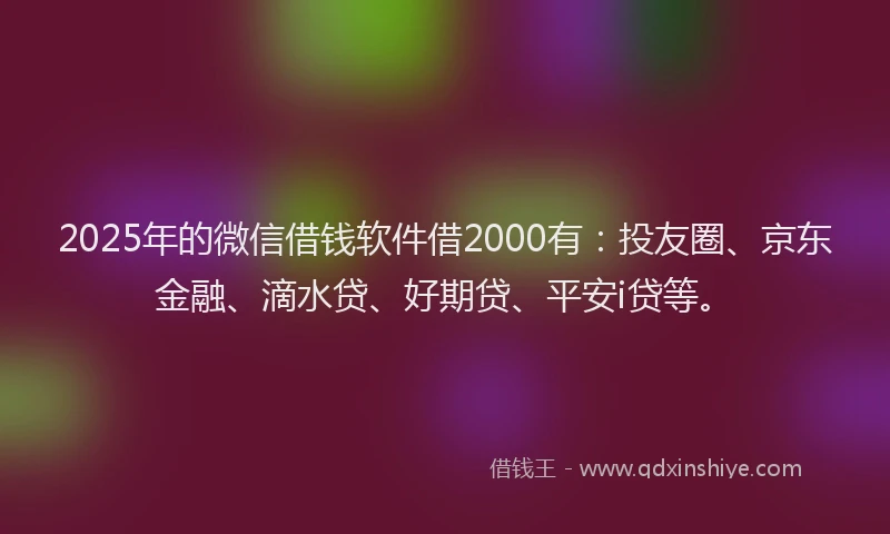 2025年的微信借钱软件借2000有：投友圈、京东金融、滴水贷、好期贷、平安i贷等。