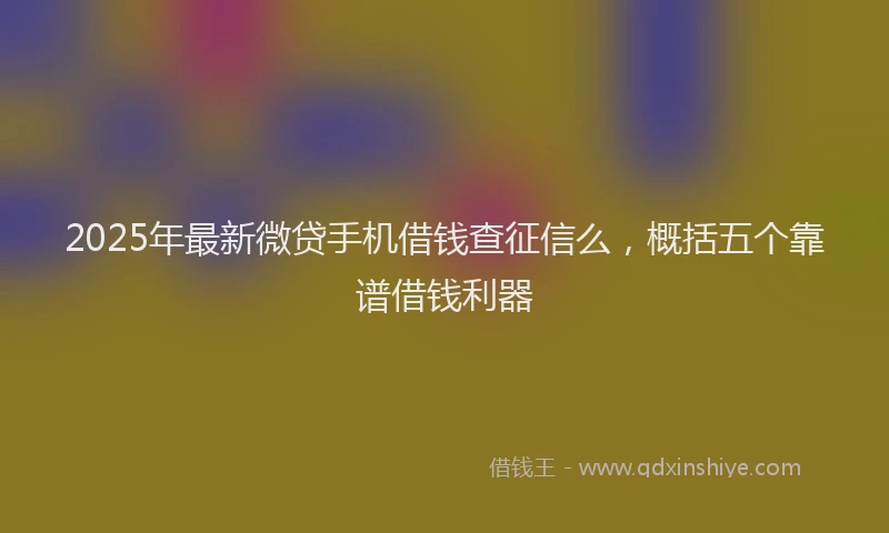 2025年最新微贷手机借钱查征信么，概括五个靠谱借钱利器