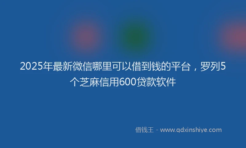2025年最新微信哪里可以借到钱的平台，罗列5个芝麻信用600贷款软件