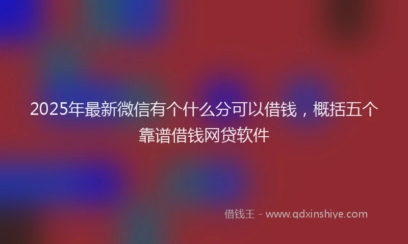 2025年最新微信有个什么分可以借钱，概括五个靠谱借钱网贷软件