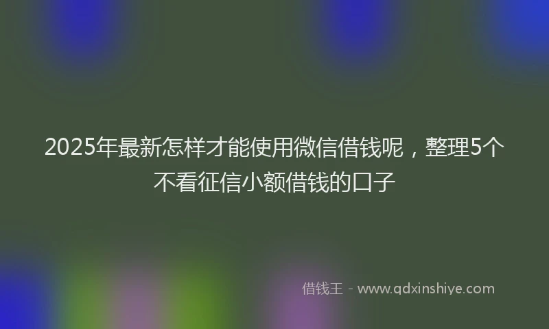 2025年最新怎样才能使用微信借钱呢，整理5个不看征信小额借钱的口子