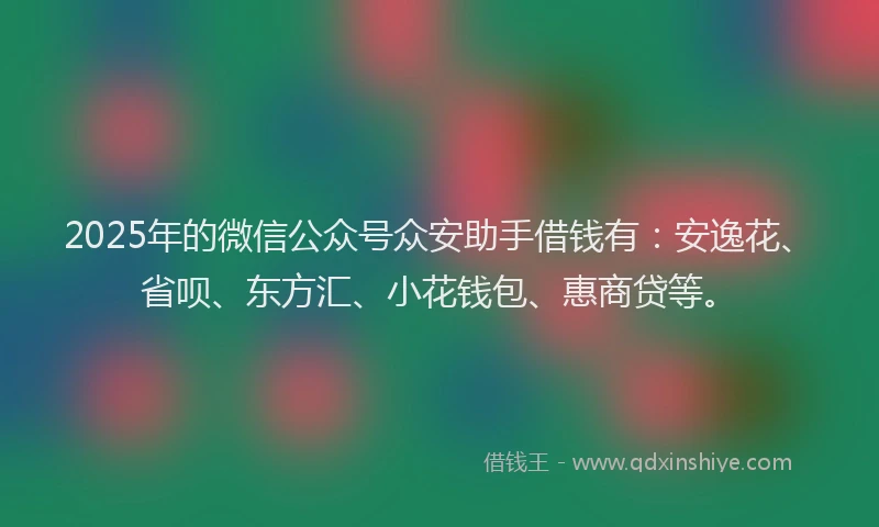 2025年的微信公众号众安助手借钱有：安逸花、省呗、东方汇、小花钱包、惠商贷等。