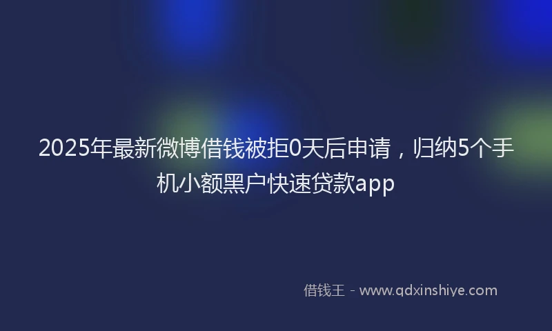 2025年最新微博借钱被拒0天后申请，归纳5个手机小额黑户快速贷款app