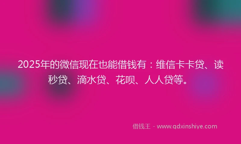 2025年的微信现在也能借钱有：维信卡卡贷、读秒贷、滴水贷、花呗、人人贷等。