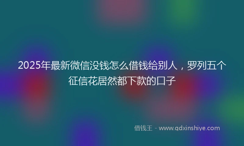2025年最新微信没钱怎么借钱给别人，罗列五个征信花居然都下款的口子