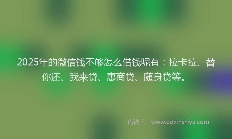 2025年的微信钱不够怎么借钱呢有：拉卡拉、替你还、我来贷、惠商贷、随身贷等。