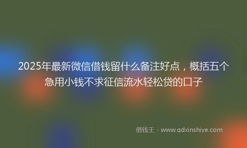 2025年最新微信借钱留什么备注好点，概括五个急用小钱不求征信流水轻松贷的口子