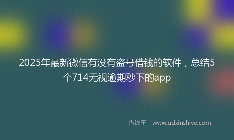 2025年最新微信有没有盗号借钱的软件，总结5个714无视逾期秒下的app