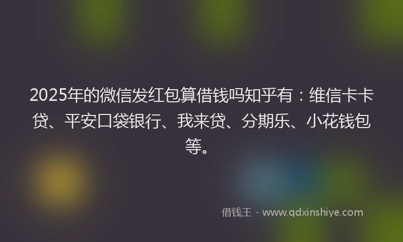 2025年的微信发红包算借钱吗知乎有：维信卡卡贷、平安口袋银行、我来贷、分期乐、小花钱包等。