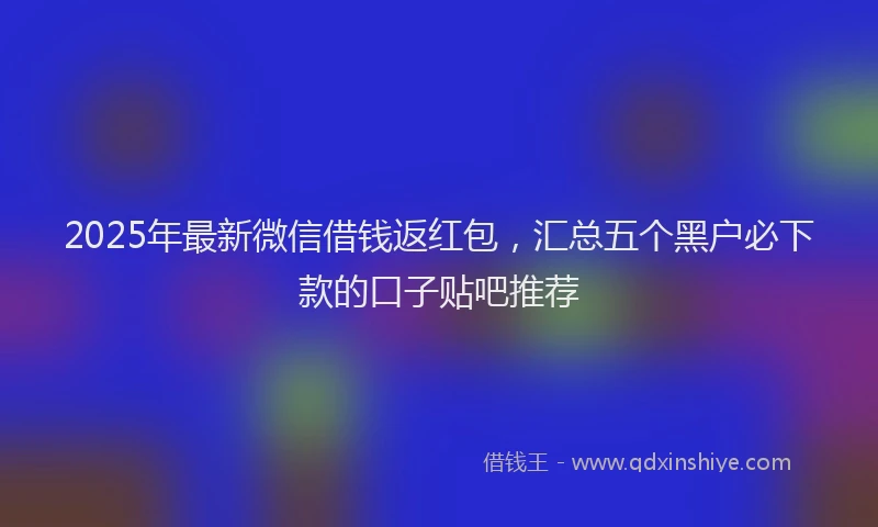 2025年最新微信借钱返红包，汇总五个黑户必下款的口子贴吧推荐