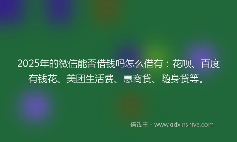 2025年的微信能否借钱吗怎么借有：花呗、百度有钱花、美团生活费、惠商贷、随身贷等。