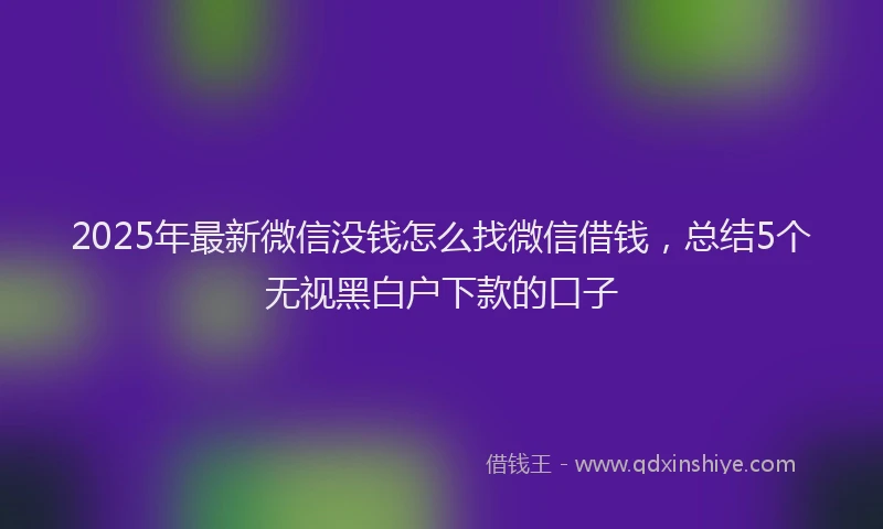 2025年最新微信没钱怎么找微信借钱，总结5个无视黑白户下款的口子