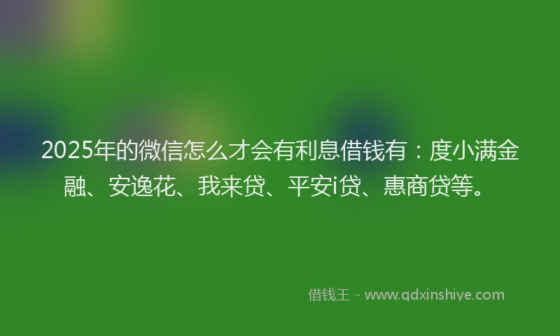 2025年的微信怎么才会有利息借钱有：度小满金融、安逸花、我来贷、平安i贷、惠商贷等。