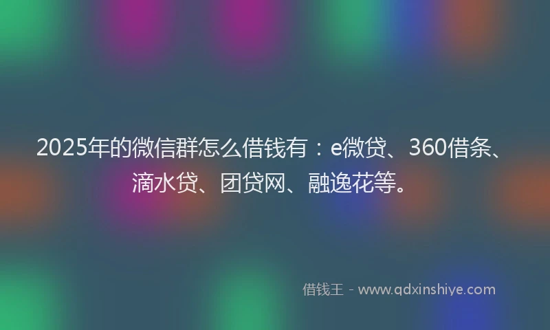 2025年的微信群怎么借钱有：e微贷、360借条、滴水贷、团贷网、融逸花等。