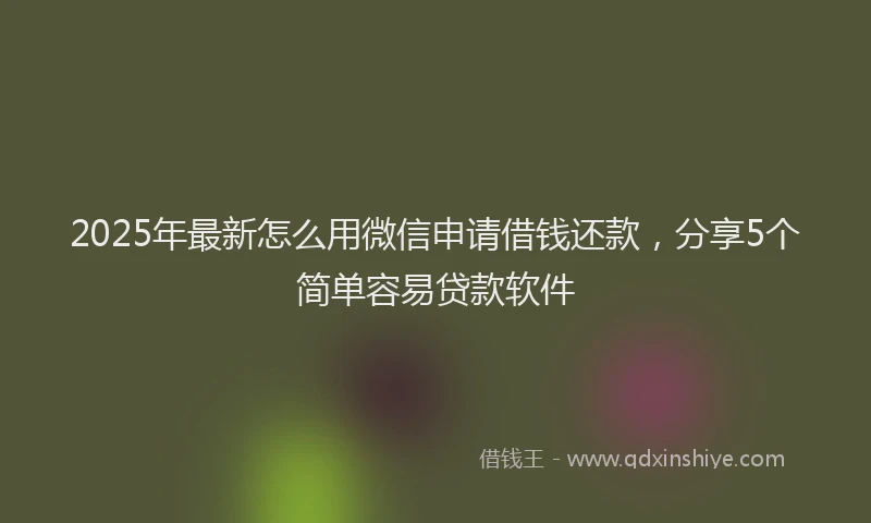 2025年最新怎么用微信申请借钱还款，分享5个简单容易贷款软件