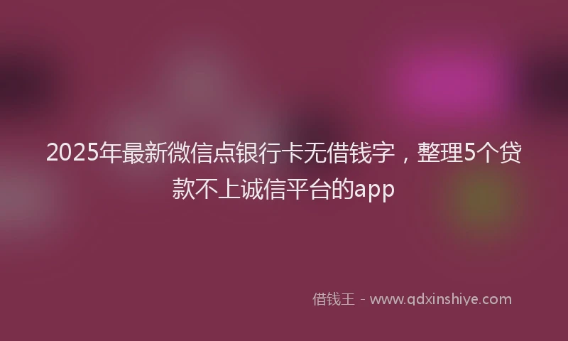 2025年最新微信点银行卡无借钱字，整理5个贷款不上诚信平台的app