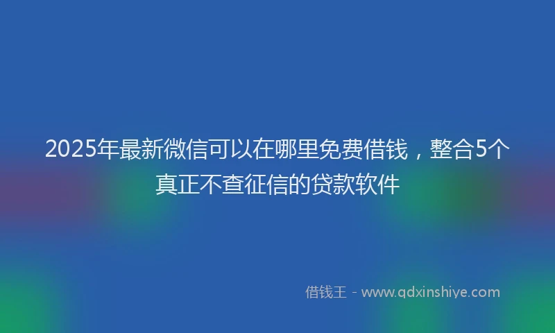 2025年最新微信可以在哪里免费借钱，整合5个真正不查征信的贷款软件