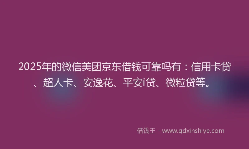 2025年的微信美团京东借钱可靠吗有：信用卡贷、超人卡、安逸花、平安i贷、微粒贷等。