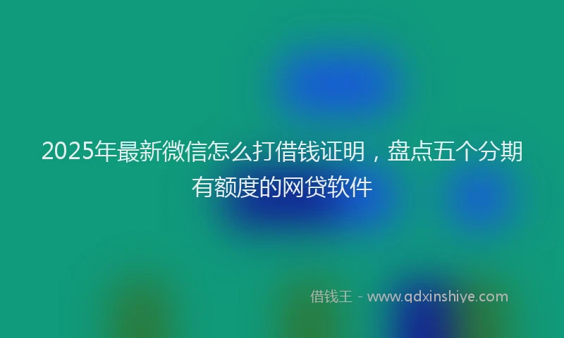 2025年最新微信怎么打借钱证明，盘点五个分期有额度的网贷软件