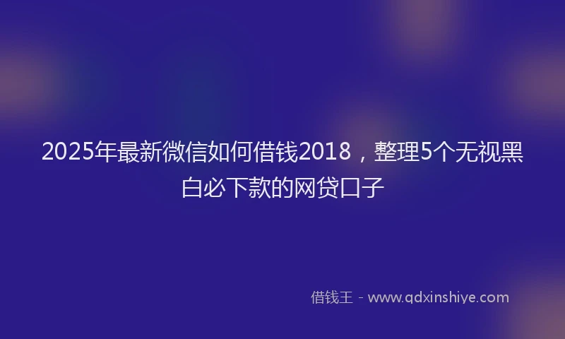 2025年最新微信如何借钱2018，整理5个无视黑白必下款的网贷口子
