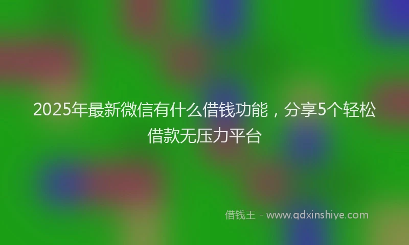 2025年最新微信有什么借钱功能，分享5个轻松借款无压力平台