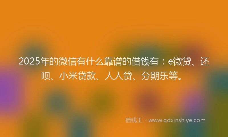 2025年的微信有什么靠谱的借钱有：e微贷、还呗、小米贷款、人人贷、分期乐等。