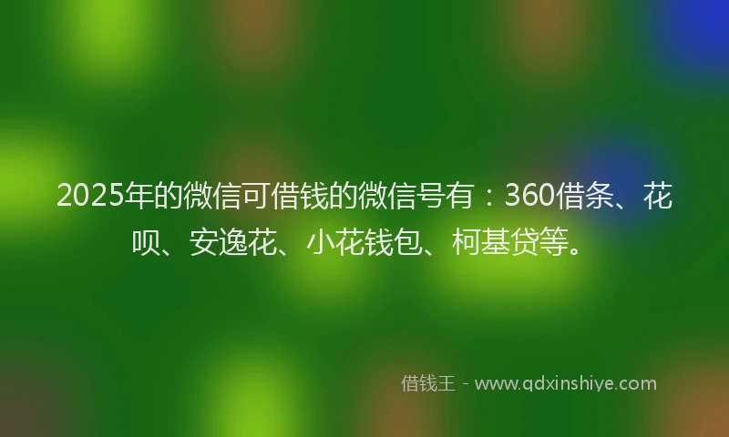 2025年的微信可借钱的微信号有：360借条、花呗、安逸花、小花钱包、柯基贷等。