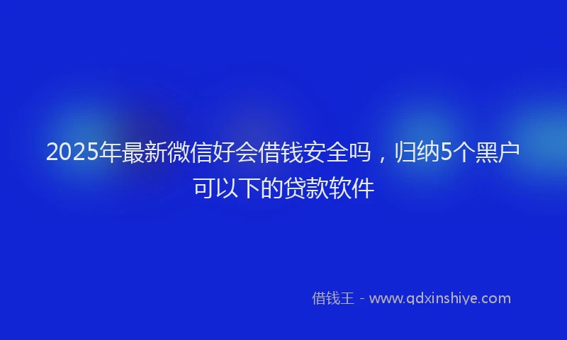 2025年最新微信好会借钱安全吗，归纳5个黑户可以下的贷款软件