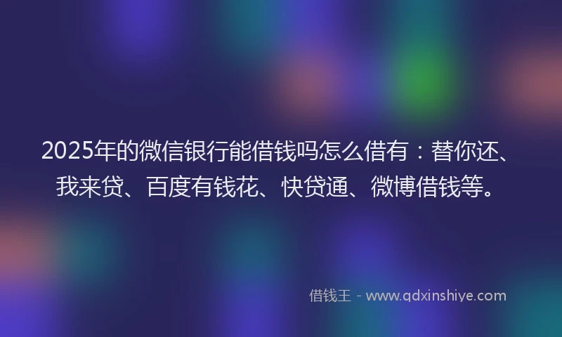 2025年的微信银行能借钱吗怎么借有：替你还、我来贷、百度有钱花、快贷通、微博借钱等。
