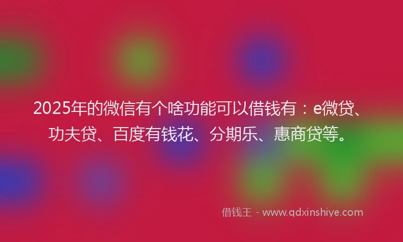 2025年的微信有个啥功能可以借钱有：e微贷、功夫贷、百度有钱花、分期乐、惠商贷等。