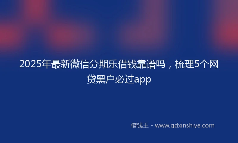 2025年最新微信分期乐借钱靠谱吗，梳理5个网贷黑户必过app