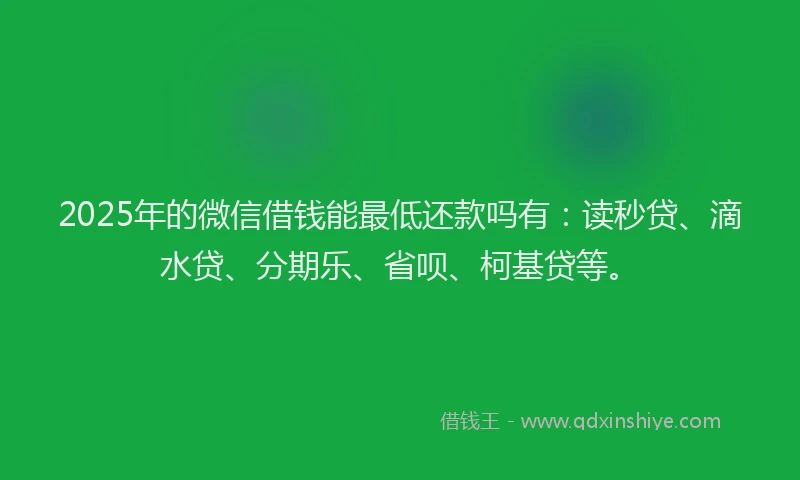2025年的微信借钱能最低还款吗有：读秒贷、滴水贷、分期乐、省呗、柯基贷等。