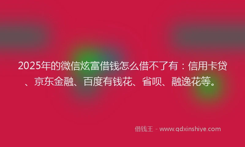 2025年的微信炫富借钱怎么借不了有：信用卡贷、京东金融、百度有钱花、省呗、融逸花等。