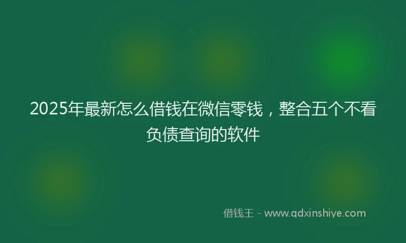 2025年最新怎么借钱在微信零钱，整合五个不看负债查询的软件
