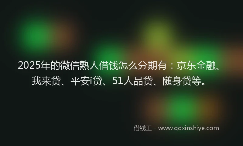 2025年的微信熟人借钱怎么分期有：京东金融、我来贷、平安i贷、51人品贷、随身贷等。