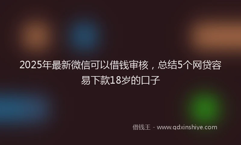 2025年最新微信可以借钱审核，总结5个网贷容易下款18岁的口子