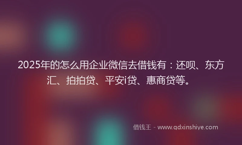 2025年的怎么用企业微信去借钱有：还呗、东方汇、拍拍贷、平安i贷、惠商贷等。