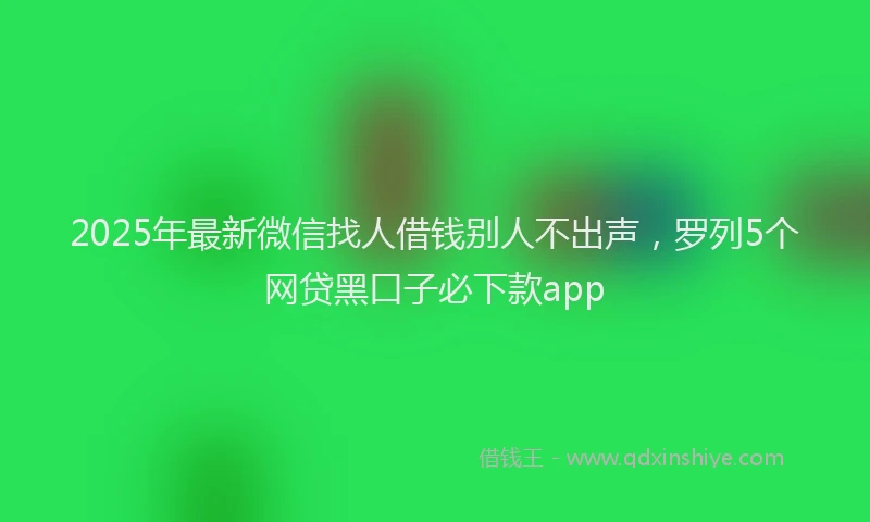 2025年最新微信找人借钱别人不出声，罗列5个网贷黑口子必下款app