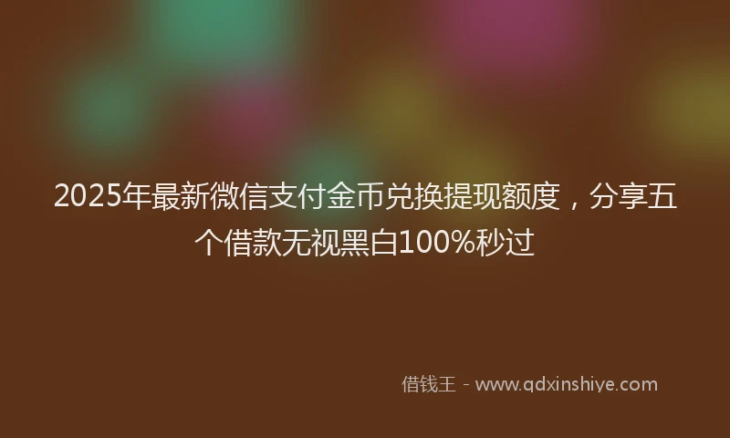2025年最新微信支付金币兑换提现额度，分享五个借款无视黑白100%秒过