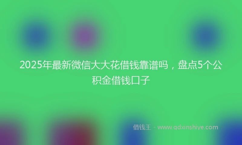 2025年最新微信大大花借钱靠谱吗，盘点5个公积金借钱口子