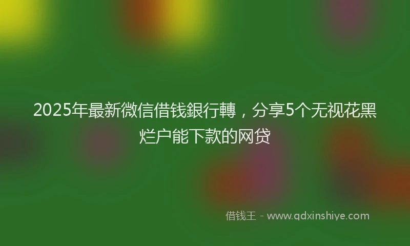 2025年最新微信借钱銀行轉，分享5个无视花黑烂户能下款的网贷
