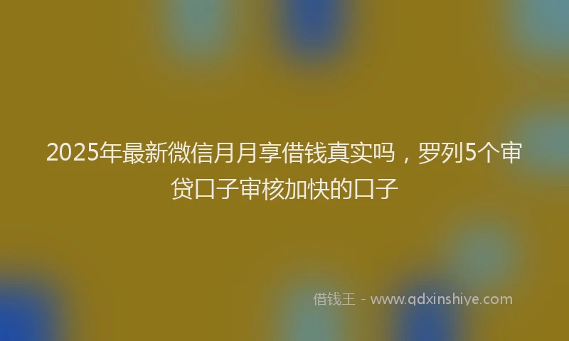 2025年最新微信月月享借钱真实吗，罗列5个审贷口子审核加快的口子
