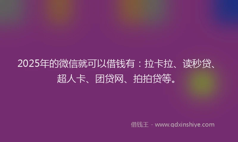 2025年的微信就可以借钱有：拉卡拉、读秒贷、超人卡、团贷网、拍拍贷等。