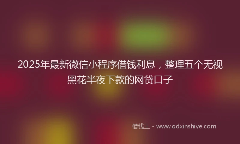 2025年最新微信小程序借钱利息，整理五个无视黑花半夜下款的网贷口子