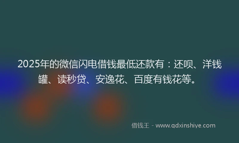 2025年的微信闪电借钱最低还款有：还呗、洋钱罐、读秒贷、安逸花、百度有钱花等。