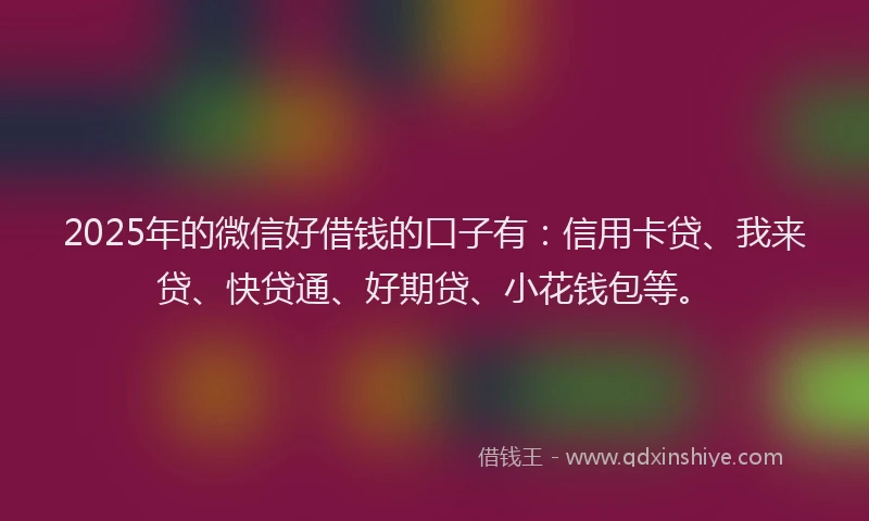 2025年的微信好借钱的口子有：信用卡贷、我来贷、快贷通、好期贷、小花钱包等。