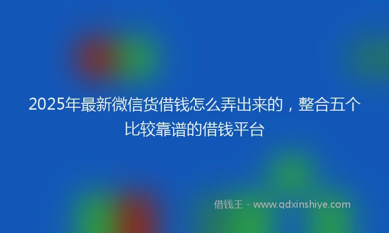2025年最新微信货借钱怎么弄出来的，整合五个比较靠谱的借钱平台