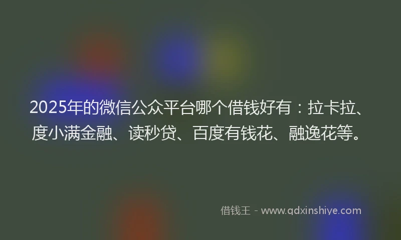 2025年的微信公众平台哪个借钱好有：拉卡拉、度小满金融、读秒贷、百度有钱花、融逸花等。