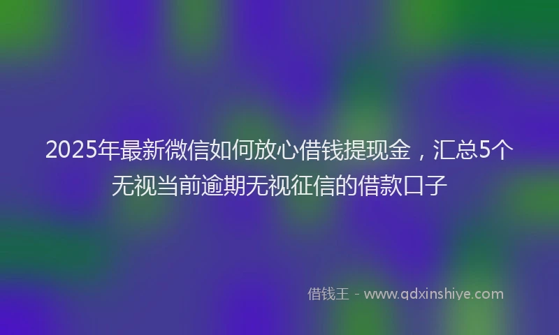 2025年最新微信如何放心借钱提现金，汇总5个无视当前逾期无视征信的借款口子